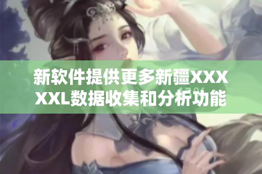 新软件提供更多新疆XXXXXL数据收集和分析功能