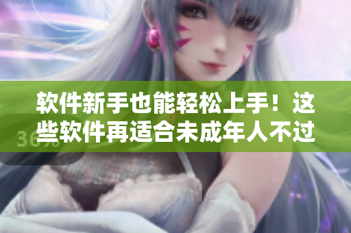 软件新手也能轻松上手！这些软件再适合未成年人不过了！