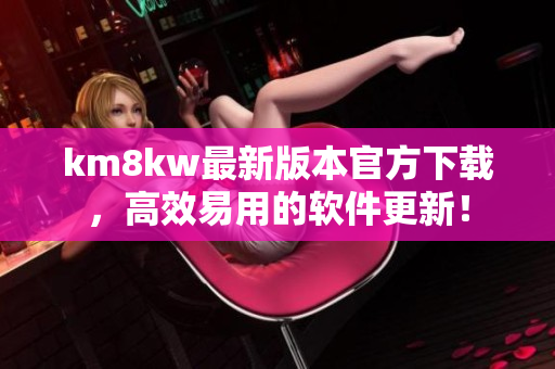 km8kw最新版本官方下载，高效易用的软件更新！