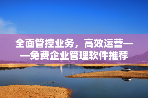 全面管控业务，高效运营——免费企业管理软件推荐