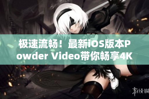 极速流畅！最新iOS版本Powder Video带你畅享4K视频