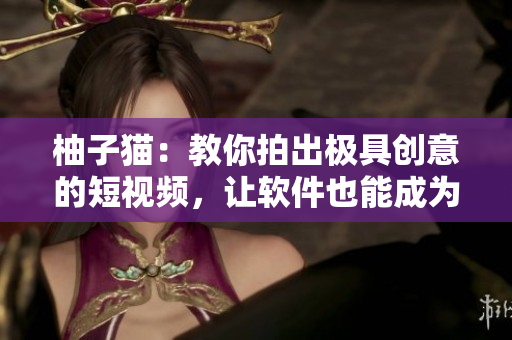 柚子猫：教你拍出极具创意的短视频，让软件也能成为你的艺术助手