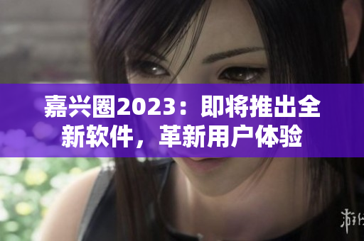 嘉兴圈2023：即将推出全新软件，革新用户体验