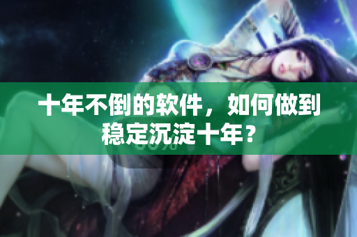 十年不倒的软件，如何做到稳定沉淀十年？