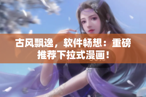 古风飘逸，软件畅想：重磅推荐下拉式漫画！
