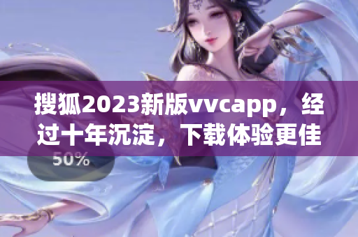 搜狐2023新版vvcapp，经过十年沉淀，下载体验更佳！