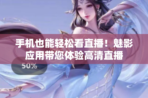 手机也能轻松看直播！魅影应用带您体验高清直播