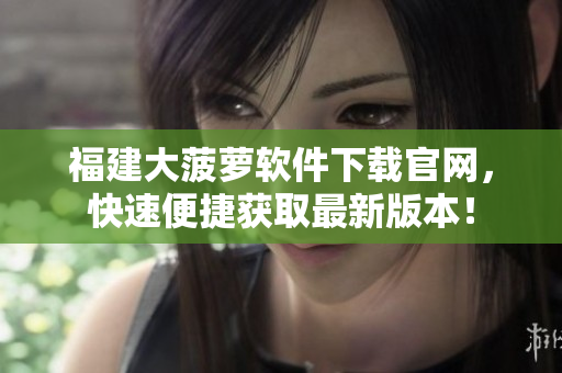 福建大菠萝软件下载官网，快速便捷获取最新版本！