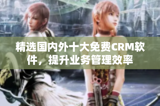 精选国内外十大免费CRM软件，提升业务管理效率