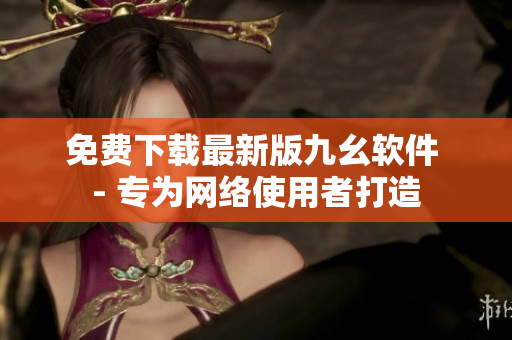 免费下载最新版九幺软件 - 专为网络使用者打造