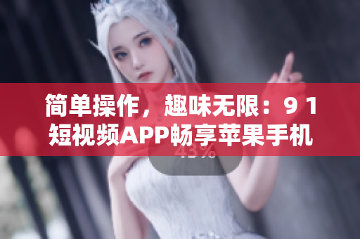简单操作，趣味无限：9 1短视频APP畅享苹果手机