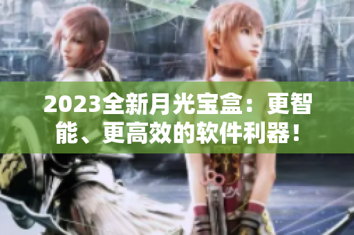 2023全新月光宝盒：更智能、更高效的软件利器！