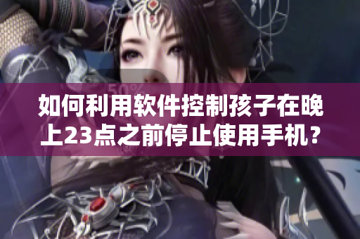 如何利用软件控制孩子在晚上23点之前停止使用手机？