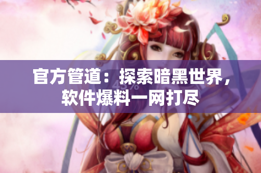 官方管道：探索暗黑世界，软件爆料一网打尽
