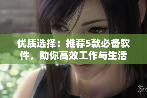 优质选择：推荐5款必备软件，助你高效工作与生活