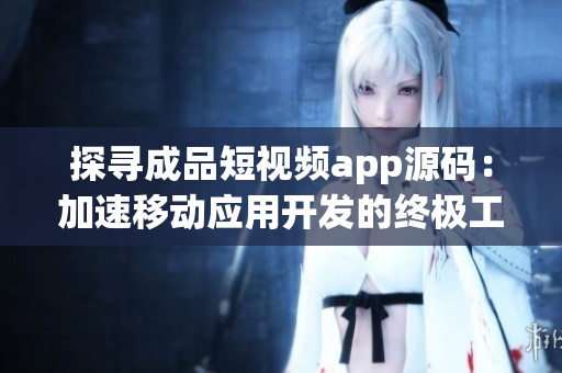 探寻成品短视频app源码：加速移动应用开发的终极工具