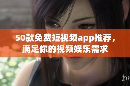 50款免费短视频app推荐，满足你的视频娱乐需求
