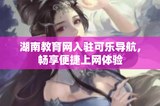 湖南教育网入驻可乐导航，畅享便捷上网体验