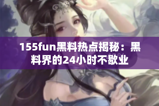 155fun黑料热点揭秘：黑料界的24小时不歇业