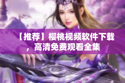 【推荐】樱桃视频软件下载，高清免费观看全集