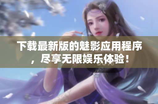 下载最新版的魅影应用程序，尽享无限娱乐体验！