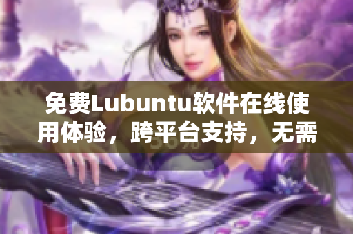 免费Lubuntu软件在线使用体验，跨平台支持，无需下载！