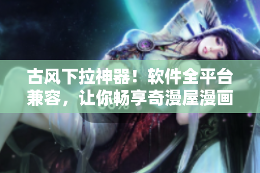 古风下拉神器！软件全平台兼容，让你畅享奇漫屋漫画！