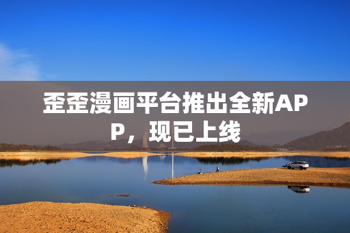 歪歪漫画平台推出全新APP，现已上线