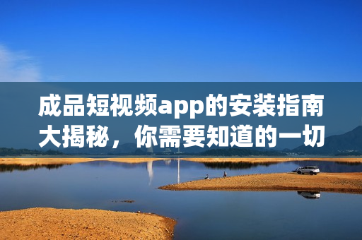 成品短视频app的安装指南大揭秘，你需要知道的一切！