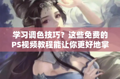 学习调色技巧？这些免费的PS视频教程能让你更好地掌握图像处理软件！
