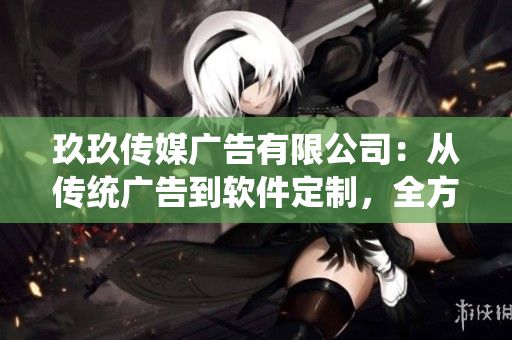 玖玖传媒广告有限公司：从传统广告到软件定制，全方位为您服务
