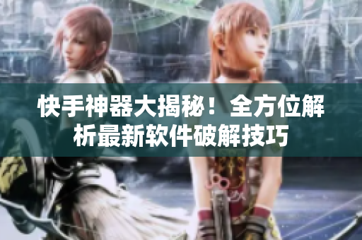 快手神器大揭秘！全方位解析最新软件破解技巧