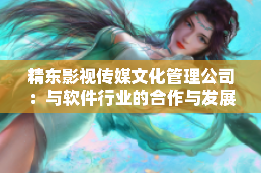 精东影视传媒文化管理公司：与软件行业的合作与发展