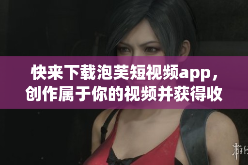 快来下载泡芙短视频app，创作属于你的视频并获得收益！