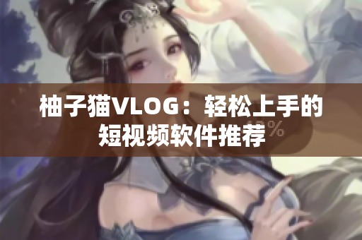 柚子猫VLOG：轻松上手的短视频软件推荐