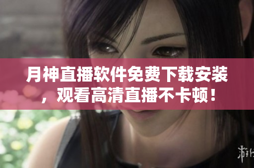 月神直播软件免费下载安装，观看高清直播不卡顿！