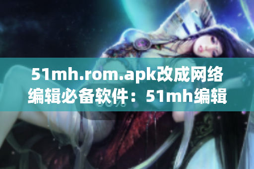 51mh.rom.apk改成网络编辑必备软件：51mh编辑器
