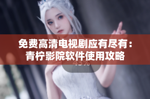免费高清电视剧应有尽有：青柠影院软件使用攻略