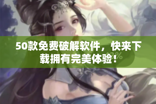 50款免费破解软件，快来下载拥有完美体验！