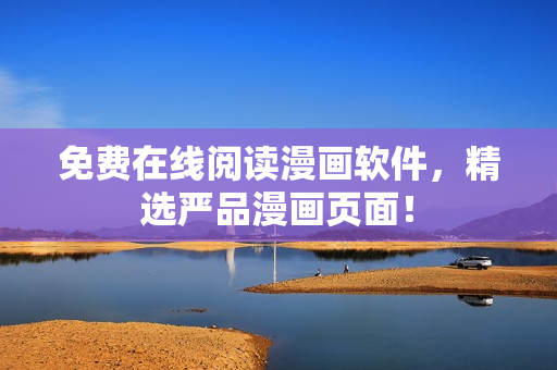 免费在线阅读漫画软件，精选严品漫画页面！