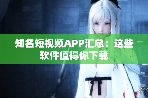 知名短视频APP汇总：这些软件值得你下载
