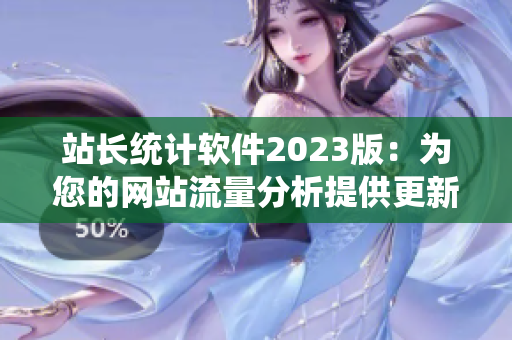 站长统计软件2023版：为您的网站流量分析提供更新体验