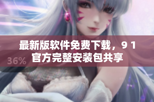 最新版软件免费下载，9 1官方完整安装包共享