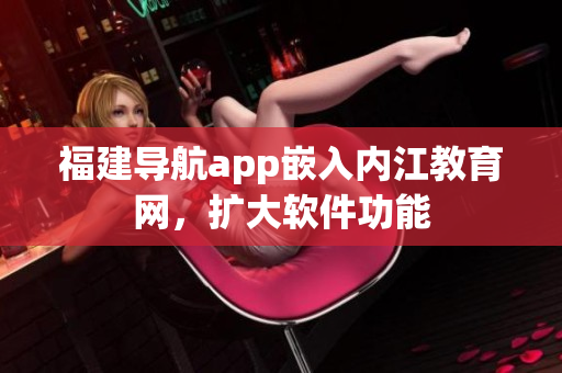 福建导航app嵌入内江教育网，扩大软件功能
