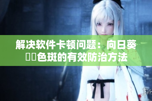 解决软件卡顿问题：向日葵卍卍色斑的有效防治方法