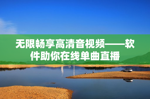 无限畅享高清音视频——软件助你在线单曲直播