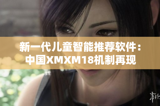新一代儿童智能推荐软件：中国XMXM18机制再现