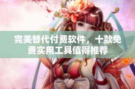 完美替代付费软件，十款免费实用工具值得推荐