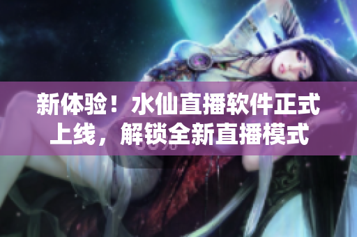 新体验！水仙直播软件正式上线，解锁全新直播模式