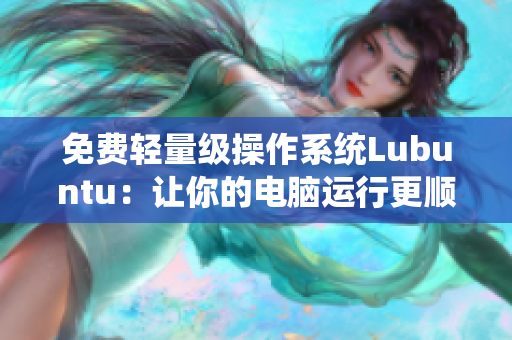 免费轻量级操作系统Lubuntu：让你的电脑运行更顺畅！